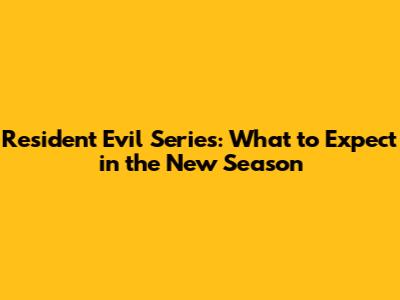 Resident Evil Series: What to Expect in the New Season