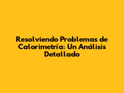 Resolviendo Problemas de Calorimetría: Un Análisis Detallado