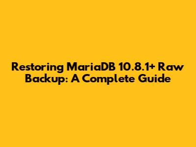 Restoring MariaDB 10.8.1+ Raw Backup: A Complete Guide