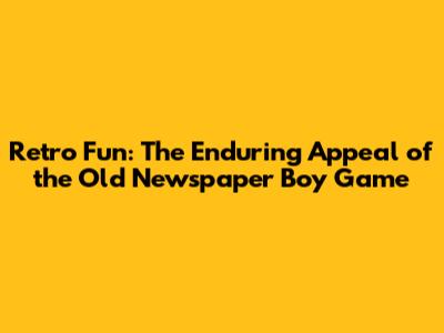 Retro Fun: The Enduring Appeal of the Old Newspaper Boy Game