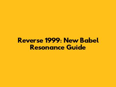 Reverse 1999: New Babel Resonance Guide