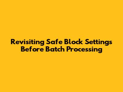 Revisiting Safe Block Settings Before Batch Processing