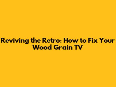 Reviving the Retro: How to Fix Your Wood Grain TV