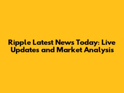 Ripple Latest News Today: Live Updates and Market Analysis