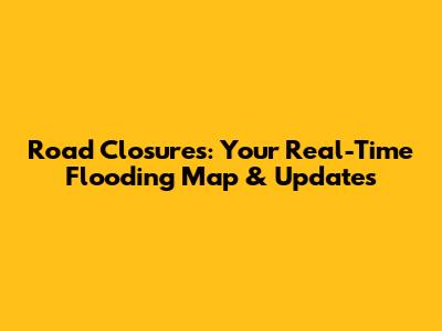 Road Closures: Your Real-Time Flooding Map & Updates