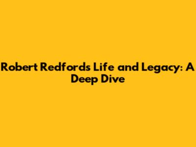 Robert Redford's Life and Legacy: A Deep Dive