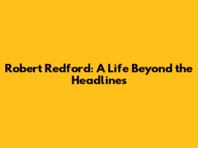 Robert Redford: A Life Beyond the Headlines