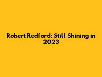 Robert Redford: Still Shining in 2023