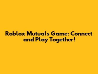 Roblox Mutuals Game: Connect and Play Together!