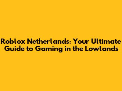 Roblox Netherlands: Your Ultimate Guide to Gaming in the Lowlands