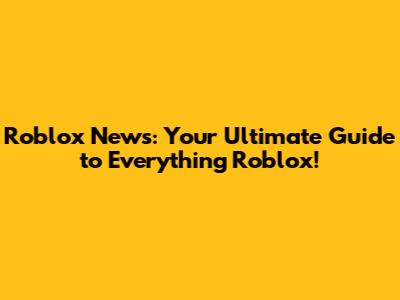 Roblox News: Your Ultimate Guide to Everything Roblox!