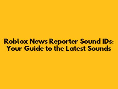 Roblox News Reporter Sound IDs: Your Guide to the Latest Sounds
