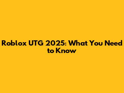 Roblox UTG 2025: What You Need to Know