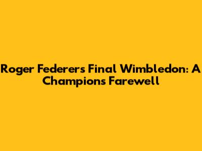 Roger Federer's Final Wimbledon: A Champion's Farewell