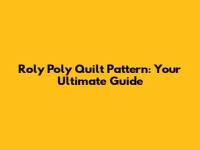 Roly Poly Quilt Pattern: Your Ultimate Guide
