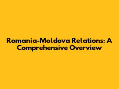 Romania-Moldova Relations: A Comprehensive Overview