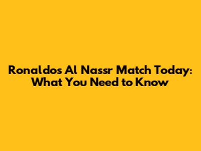Ronaldo's Al Nassr Match Today: What You Need to Know