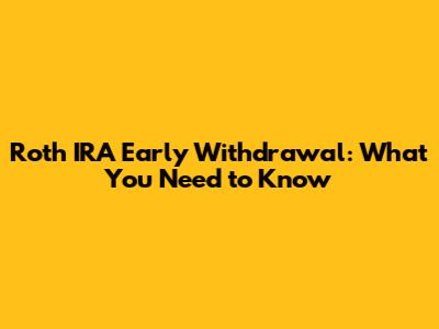 Roth IRA Early Withdrawal: What You Need to Know