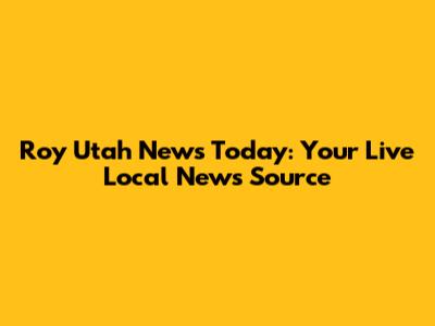 Roy Utah News Today: Your Live Local News Source