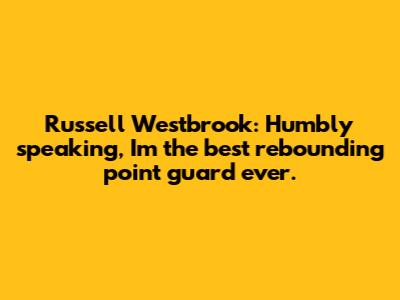 Russell Westbrook: "Humbly speaking, I'm the best rebounding point guard ever."