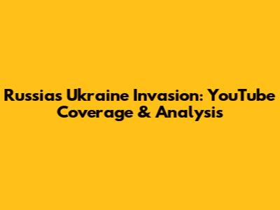 Russia's Ukraine Invasion: YouTube Coverage & Analysis