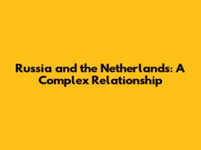 Russia and the Netherlands: A Complex Relationship