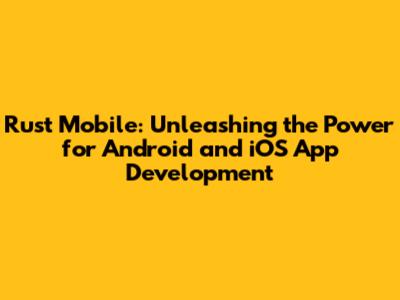 Rust Mobile: Unleashing the Power for Android and iOS App Development