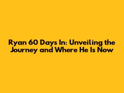 Ryan 60 Days In: Unveiling the Journey and Where He Is Now