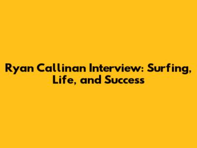 Ryan Callinan Interview: Surfing, Life, and Success