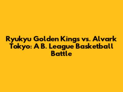 Ryukyu Golden Kings vs. Alvark Tokyo: A B. League Basketball Battle