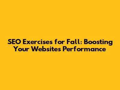 SEO Exercises for Fall: Boosting Your Website's Performance