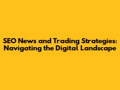 SEO News and Trading Strategies: Navigating the Digital Landscape