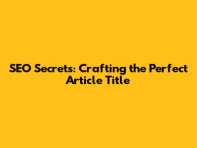 SEO Secrets: Crafting the Perfect Article Title