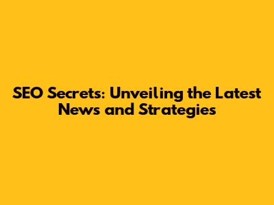 SEO Secrets: Unveiling the Latest News and Strategies
