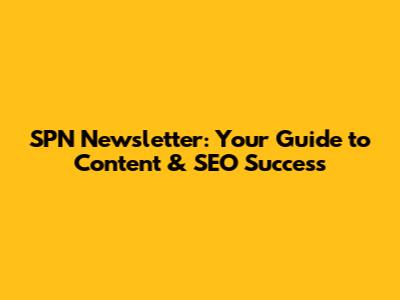 SPN Newsletter: Your Guide to Content & SEO Success