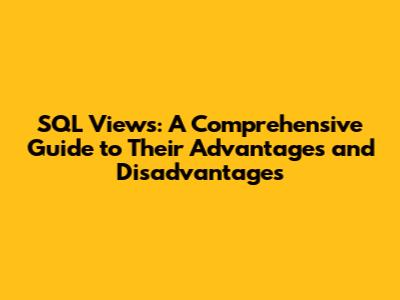 SQL Views: A Comprehensive Guide to Their Advantages and Disadvantages