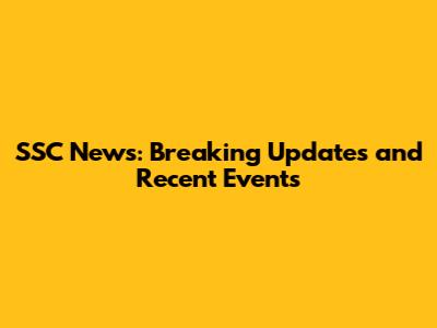 SSC News: Breaking Updates and Recent Events