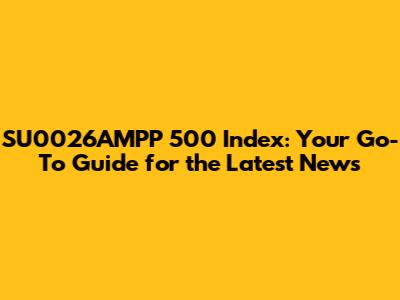 SU0026AMPP 500 Index: Your Go-To Guide for the Latest News