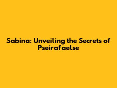 Sabina: Unveiling the Secrets of Pseirafaelse