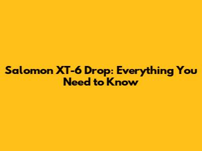 Salomon XT-6 Drop: Everything You Need to Know