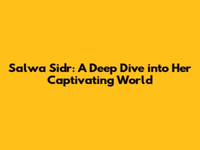Salwa Sidr: A Deep Dive into Her Captivating World