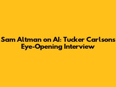 Sam Altman on AI: Tucker Carlson's Eye-Opening Interview
