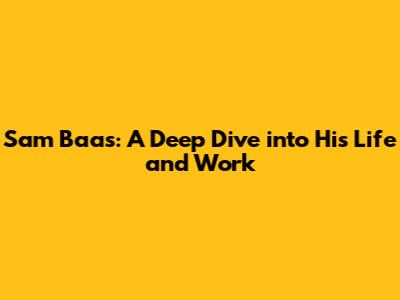 Sam Baas: A Deep Dive into His Life and Work