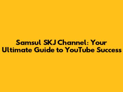 Samsul SKJ Channel: Your Ultimate Guide to YouTube Success