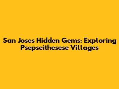 San Jose's Hidden Gems: Exploring Psepseithesese Villages