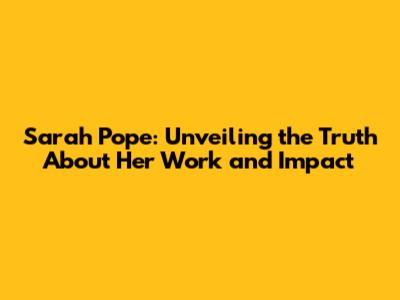 Sarah Pope: Unveiling the Truth About Her Work and Impact