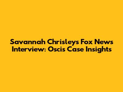 Savannah Chrisley's Fox News Interview: Oscis Case Insights