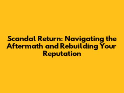 Scandal Return: Navigating the Aftermath and Rebuilding Your Reputation