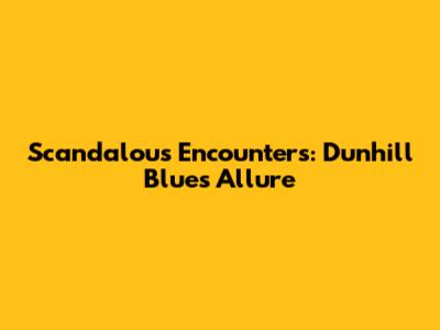 Scandalous Encounters: Dunhill Blue's Allure