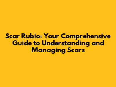 Scar Rubio: Your Comprehensive Guide to Understanding and Managing Scars